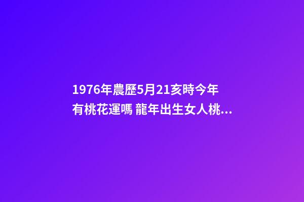 1976年農歷5月21亥時今年有桃花運嗎 龍年出生女人桃花如何 屬龍女桃花運分析-第1張-觀點-玄機派